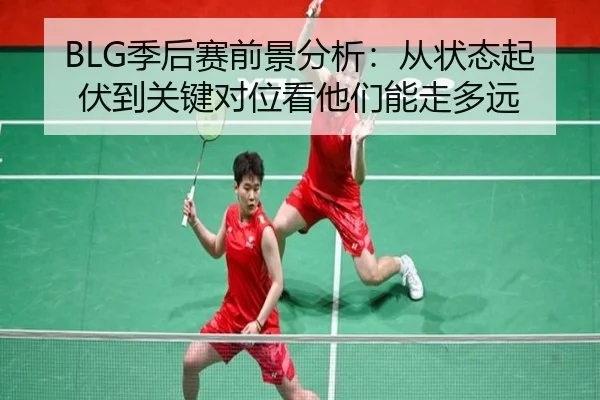 BLG季后赛前景分析：从状态起伏到关键对位看他们能走多远