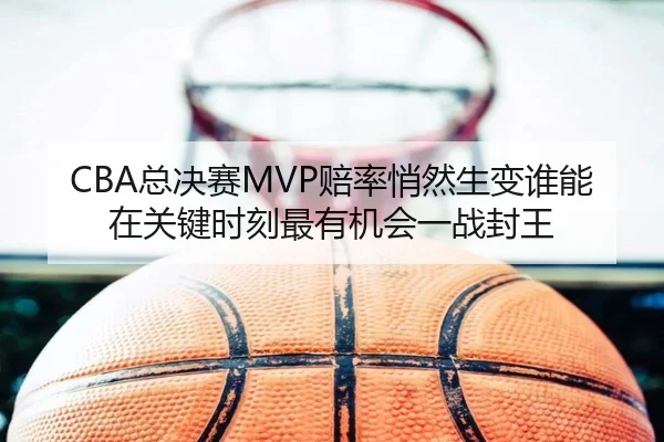 CBA总决赛MVP赔率悄然生变谁能在关键时刻最有机会一战封王（PGyouxi）