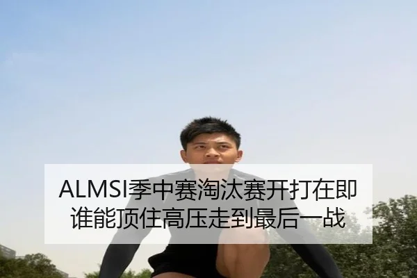 ALMSI季中赛淘汰赛开打在即 谁能顶住高压走到最后一战