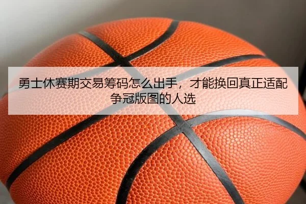 勇士休赛期交易筹码怎么出手，才能换回真正适配争冠版图的人选