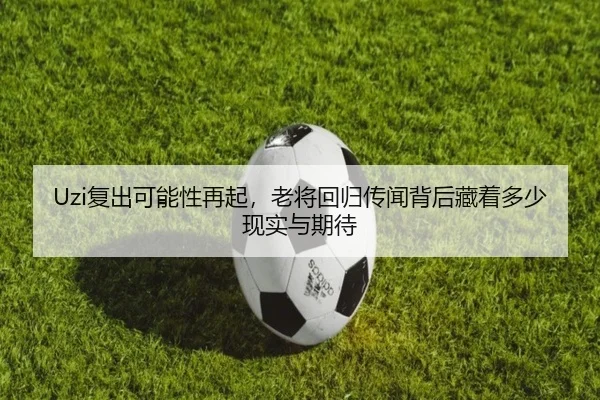 Uzi复出可能性再起，老将回归传闻背后藏着多少现实与期待（PGyouxi）